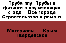 Труба ппу. Трубы и фитинги в ппу изоляции с одк. - Все города Строительство и ремонт » Материалы   . Крым,Гвардейское